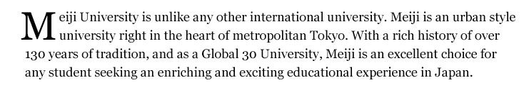 Meiji University is unlike any other international university. Meiji is an urban style university right in the heart of metropolitan Tokyo. With a rich history of over 130 years of tradition, and as a Global 30 University, Meiji is an excellent choice for any student seeking an enriching and exciting educational experience in Japan.