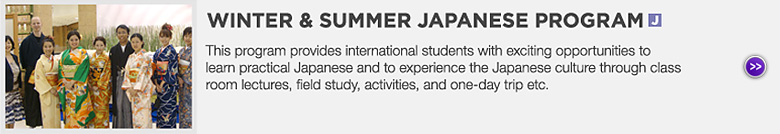 WINTER & SUMMER JAPANESE PROGRAM (Japanese) : This program provides international students with exciting opportunities to learn practical Japanese and to experience the Japanese culture through class room lectures, field study, activities, and one-day trip etc.
