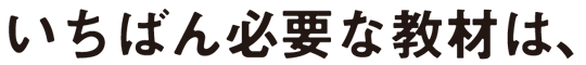 いちばん必要な教材は、