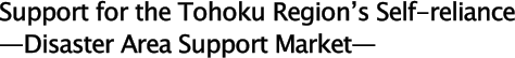 (1)	Support for the Tohoku Region’s Self-reliance—Disaster Area Support Market—