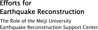 Efforts for Earthquake Reconstruction / The Role of the Meiji University Earthquake Reconstruction Support Center