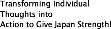 Transforming Individual Thoughts into Action to Give Japan Strength!