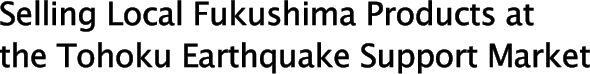 Selling Local Fukushima Products at the Tohoku Earthquake Support Market