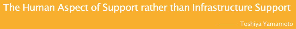 The Human Aspect of Support rather than Infrastructure Support   Toshiya Yamamoto