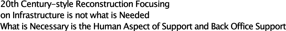 20th Century-style Reconstruction Focusing on Infrastructure is not what is Needed
What is Necessary is the Human Aspect of Support and Back Office Support
