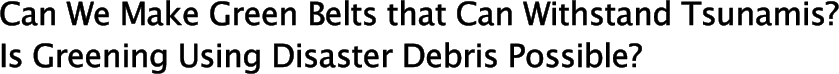 Can We Make Green Belts that Can Withstand Tsunamis?
Is Greening Using Disaster Debris Possible?