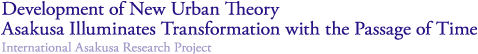 Development of New Urban Theory
Asakusa Illuminates Transformation with the Passage of Time
International Asakusa Research Project