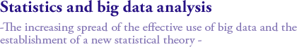 Statistics and big data analysis
-The increasing spread of the effective use of big data and the establishment of a new statistical theory -