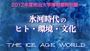 2012年度　明治大学博物館特別展　氷河時代のヒト・環境・文化　THE ICE AGE WORLD 