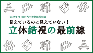 2019年度　明治大学博物館特別展　見えているのに見えていない！立体錯視の最前線