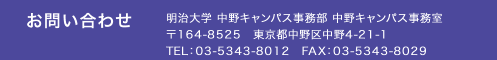 お問い合わせ　明治大学 中野キャンパス事務部 中野キャンパス事務室
〒164-8525　東京都中野区中野4-21-1
TEL：03-5343-8012　FAX：03-5343-8029