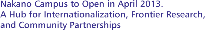 Nakano Campus to Open in April 2013!
A Hub for Internationalization, Frontier Research, and Community Partnerships
