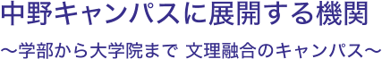 中野キャンパスに展開する機関 ～学部から大学院まで 文理融合のキャンパス～