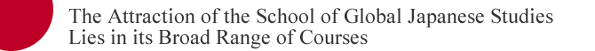 The Attraction of the School of Global Japanese Studies Lies in its Broad Range of Courses