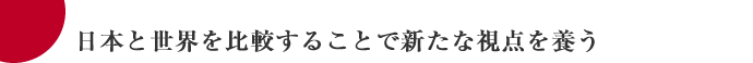 日本と世界を比較することで新たな視点を養う