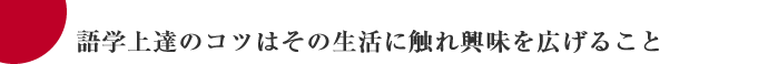 語学上達のコツはその生活に触れ興味を広げること