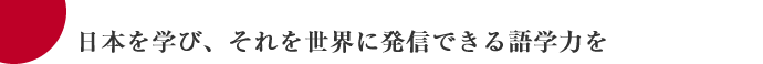 日本を学び、それを世界に発信できる語学力を