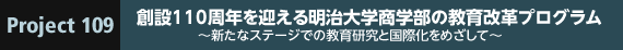 Project 109 創設110周年を迎える明治大学商学部の教育改革プログラム ～新たなステージでの教育研究と国際化をめざして～