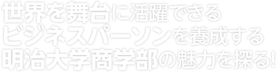 世界を舞台に活躍できるビジネスパーソンを養成する明治大学商学部の魅力を探る！