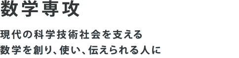 数学専攻 現代の科学技術社会を支える数学を創り、使い、伝えられる人に