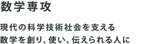 数学専攻 現代の科学技術社会を支える数学を創り、使い、伝えられる人に